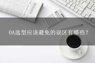 OA選型常見的15個誤區(qū)，這可能是oa產(chǎn)品實施的隱形“殺手”